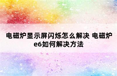 电磁炉显示屏闪烁怎么解决 电磁炉e6如何解决方法